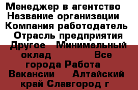 Менеджер в агентство › Название организации ­ Компания-работодатель › Отрасль предприятия ­ Другое › Минимальный оклад ­ 25 000 - Все города Работа » Вакансии   . Алтайский край,Славгород г.